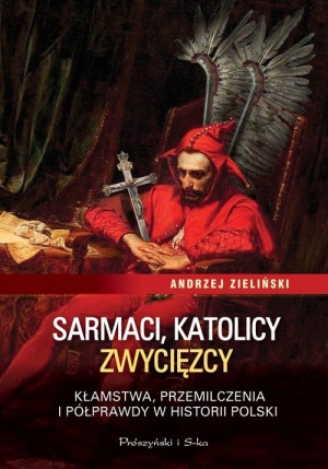 Sarmaci, katolicy, zwycięzcy. Kłamstwa przemilczenia i półprawdy w historii Polski