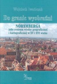 Do granic wyobraźni Norymberga jako centrum wiedzy geograficznej i kartograficznej w XV i XVI wieku