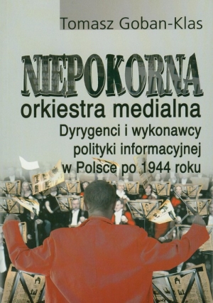 Niepokorna orkiestra medialna Dyrygenci i wykonawcy polityki informacyjnej w Polsce po 1944 roku