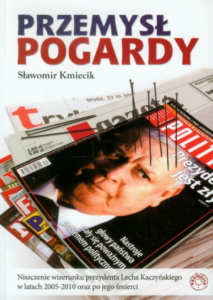Przemysł pogardy Niszczenie wizerunku prezydenta Lecha Kaczyńskiego w latach 2005-2010 oraz po jego śmierci