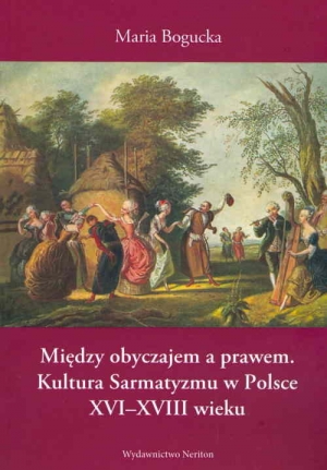 Między obyczajem a prawem Kultura Sarmatyzmu w Polsce XVI-XVIII wieku