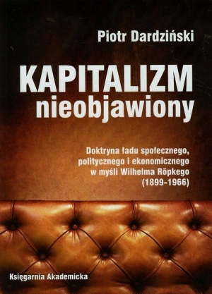 Kapitalizm nieobjawiony Doktryna ładu społecznego, politycznego i ekonomicznego w myśli Wilhelma Ropkego 1899-1966