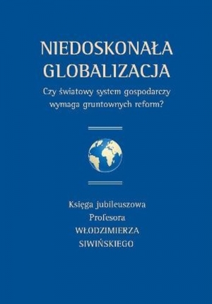 Niedoskonała globalizacja Czy światowy system gospodarczy wymaga gruntownych reform? Księga jubileuszowa Profesora Włodzimierza Siwińskiego