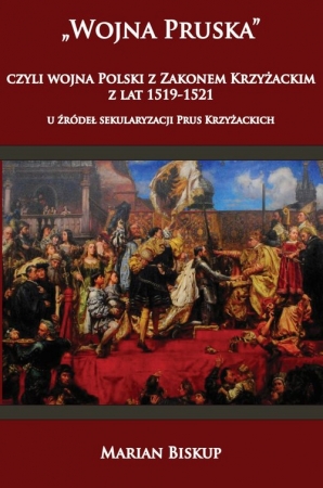 Wojna Pruska, czyli wojna Polski z Zakonem Krzyżackim z lat 1519-1521 U źródeł sekularyzacji Prus Krzyżackich