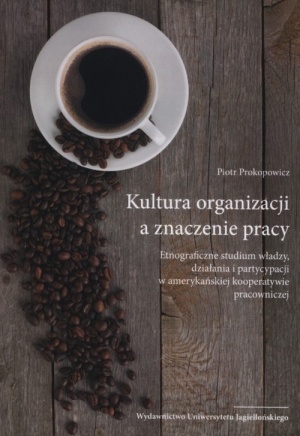 Kultura organizacji a znaczenie pracy Etnograficzne studium władzy, działania i partycypacji w amerykańskiej kooperatywie pracowniczej