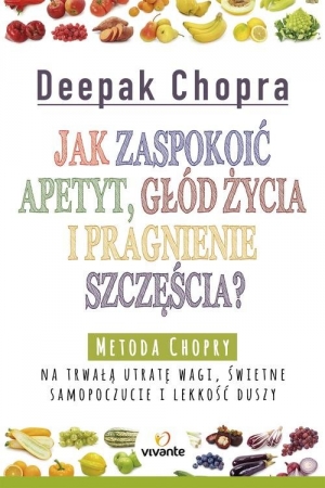 Jak zaspokoić apetyt, głód życia i pragnienie szczęścia? Metoda Chopry na trwałą utratę wagi, świetne samopoczucie i lekkość duszy