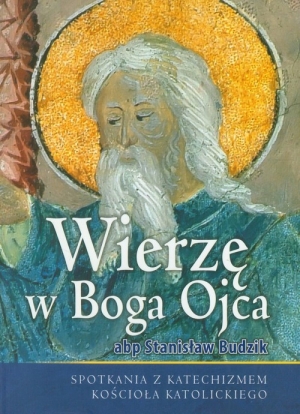 Wierzę w Boga Ojca Spotkania z katechizmem Kościoła katolickiego