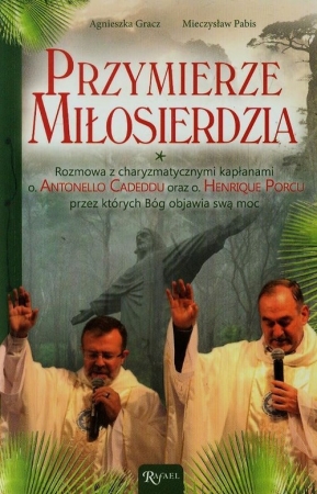 Przymierze miłosierdzia Rozmowa z charyzmatycznymi kapłanami o. Antonello Cadeddu oraz o. Henrique Porcu przez których Bóg objawia swą moc