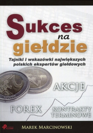 Sukces na giełdzie Tajniki i wskazówki największych polskich ekspertów giełdowych