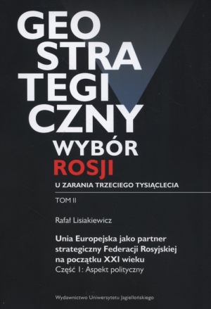 Geostrategiczny wybór Rosji u zarania trzeciego tysiąclecia Tom 2 Unia Europejska jako partner strategiczny Federacji Rosyjskiej na początku XXI wieku. Część 1: Aspekt polityczny