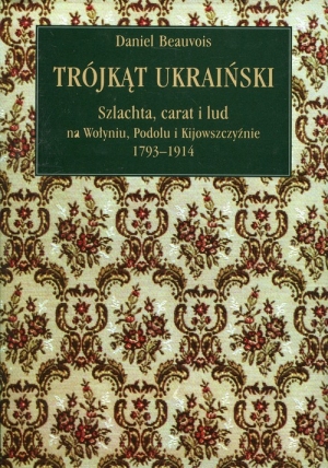Trójkąt ukraiński Szlachta, carat i lud na Wołyniu, Podolu i Kijowszczyźnie 1793-1914