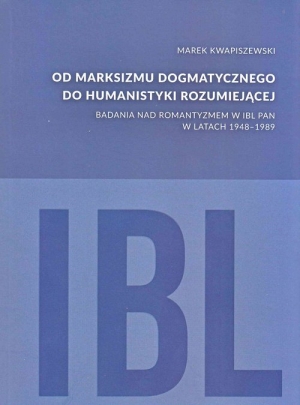 Od marksizmu dogmatycznego do humanistyki rozumiejącej Badania nad romantyzmem w IBL PAN w latach 1948-1989