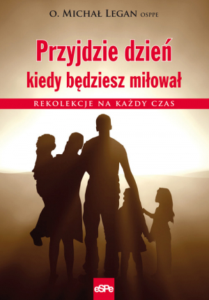 Przyjdzie dzień kiedy będziesz miłował Rekolekcje na każdy czas