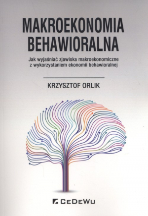 Makroekonomia behawioralna Jak wyjaśniać zjawiska makroekonomiczne z wykorzystaniem ekonomii behawioralnej