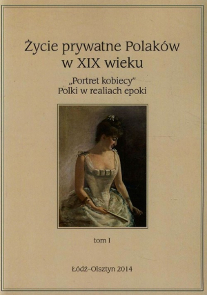 Życie prywatne Polaków w XIX wieku Tom 1 "Portret kobiecy" Polki w realiach epoki