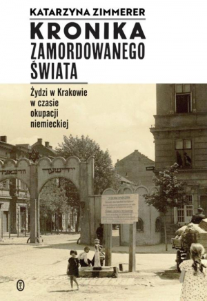 Kronika zamordowanego świata Żydzi w Krakowie w czasie okupacji niemieckiej
