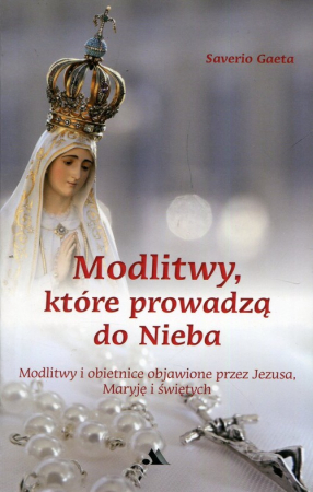 Modlitwy które prowadzą do nieba Modlitwy i obietnice objawione przez Jezusa, Maryję i świętych