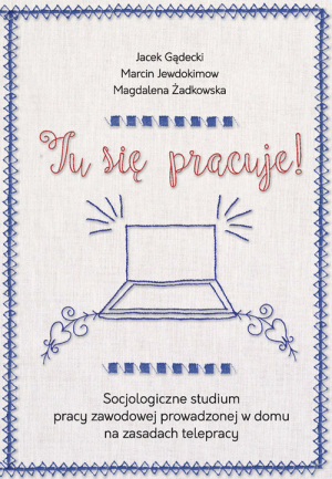 Tu się pracuje! Socjologiczne studium pracy zawodowej prowadzonej w domu na zasadach telepracy