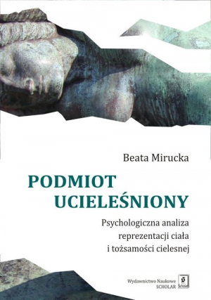 Podmiot ucieleśniony Psychologiczna analiza reprezentacji ciała i tożsamości cielesnej