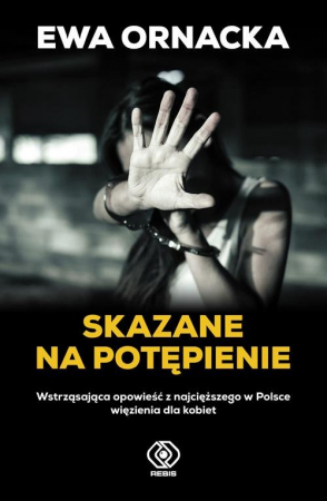 Skazane na potępienie Wstrząsająca opowieść z najcięższego w Polsce więzienia dla kobiet