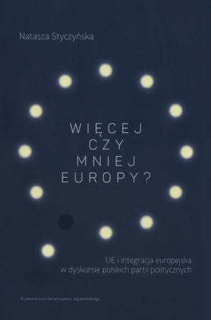 Więcej czy mniej Europy UE i integracja europejska w dyskursie polskich partii politycznych