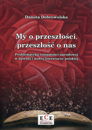 My o przeszłości, przeszłość o nas Problematyka tożsamości narodowej w dawnej i nowej literaturze polskiej