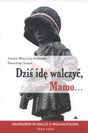 Dziś idę walczyć Mamo Najmłodsi w walce o wolnąPolskę 1863-1989