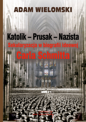 Katolik Prusak Nazista Sekularyzacja w biografii ideowej Carla Schmitta