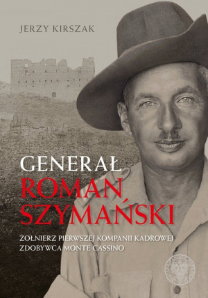 Generał Roman Szymański : Żołnierz Pierwszej Kompanii Kadrowej, zdobywca Monte Cassino