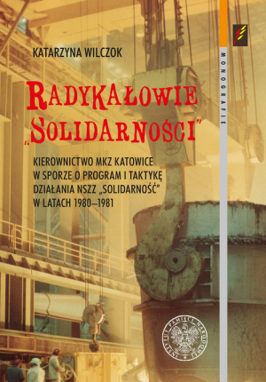 Radykałowie Solidarności Kierownictwo MKZ Katowice w sporze o program i taktykę działania NSZZ „Solidarność” w latach 1980–19