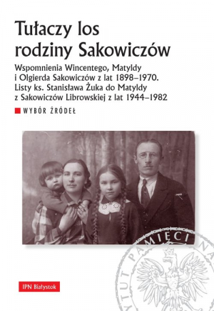 Tułaczy los rodziny Sakowiczów Wspomnienia Wincentego, Matyldy i Olgierda Sakowiczów z lat 1898–1970. Listy ks. Stanisława Żuka do