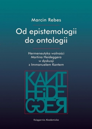 Od epistemologii do ontologii Hermeneutyka wolności Martina Heideggera w dyskusji z Immanuelem Kantem