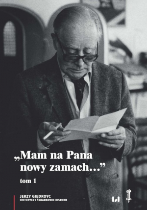 Mam na Pana nowy zamach Wybór korespondencji Jerzego Giedroycia z historykami i świadkami historii 1946–2000, Tom 1