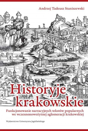 Historyje krakowskie Funkcjonowanie narracyjnych tekstów popularnych we wczesnonowożytnej aglomeracji krakowskiej