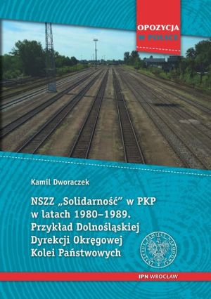 NSZZ „Solidarność” w PKP w latach 1980-1989 Przykład Dolnośląskiej Dyrekcji Okręgowej Kolei Państwowych.