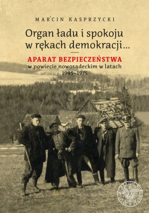 Organ ładu i spokoju w rękach demokracji Aparat bezpieczeństwa w powiecie nowosądeckim w latach 1945–1975