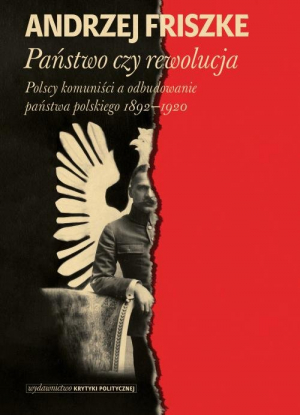 Państwo czy rewolucja Polscy komuniści a odbudowanie państwa polskiego 1892–1920