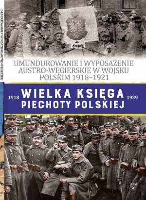 Wielka Księga Piechoty Polskiej 56 Umundurowanie i wyposażenie Austro-Węgierskie w Wojsku Polskim w latach 1918-1921