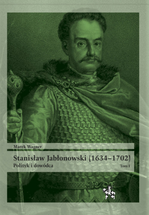 Stanisław Jabłonowski (1634-1702) Polityk i dowódca. Tom 1