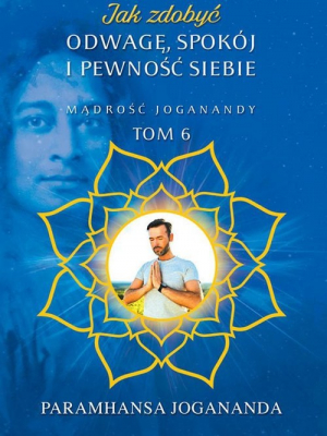 Jak zdobyć odwagę, spokój i pewność siebie Mądrość Joganandy Tom 6