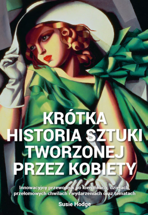 Krótka historia sztuki tworzonej przez kobiety Innowacyjny przewodnik po kierunkach, dziełach, przełomowych chwilach i wydarzeniach oraz tematach