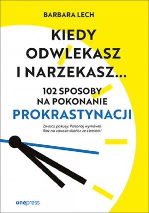 Kiedy odwlekasz i narzekasz... 102 sposoby na pokonanie prokrastynacji