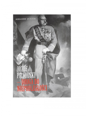 Józef Piłsudski Droga do Niepodległości