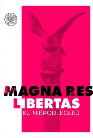 Magna res libertas Ku Niepodległej Materiały z konferencji Instytutu Pamięci Narodowej i Muzeum Polskiego w Rapperswilu w setną rocznic