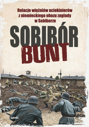 Sobibór Bunt Relacje więźniów uciekinierów z niemieckiego obozu zagłady w Sobiborze