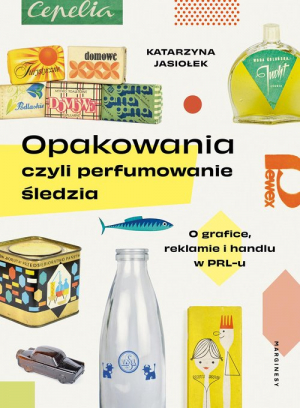 Opakowania czyli perfumowanie śledzia O grafice, reklamie i handlu w PRL-u