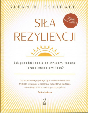 Siła Rezyliencji Jak poradzić sobie ze stresem, traumą i przeciwnościami losu