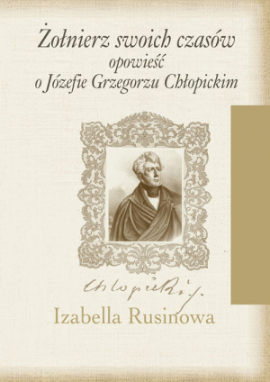 Żołnierz swoich czasów Opowieść o Józefie Grzegorzu Chłopickim