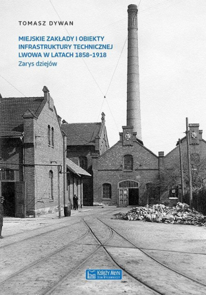 Miejskie zakłady i obiekty infrastruktury technicznej Lwowa w latach 1858-1918 Zarys dziejów