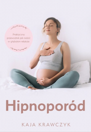Hipnoporód Praktyczny przewodnik jak rodzić w głębokim relaksie